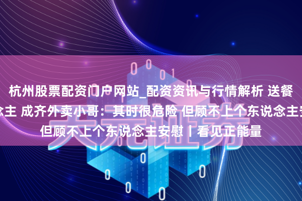 杭州股票配资门户网站_配资资讯与行情解析 送餐途中跳河救东说念主 成齐外卖小哥：其时很危险 但顾不上个东说念主安慰丨看见正能量