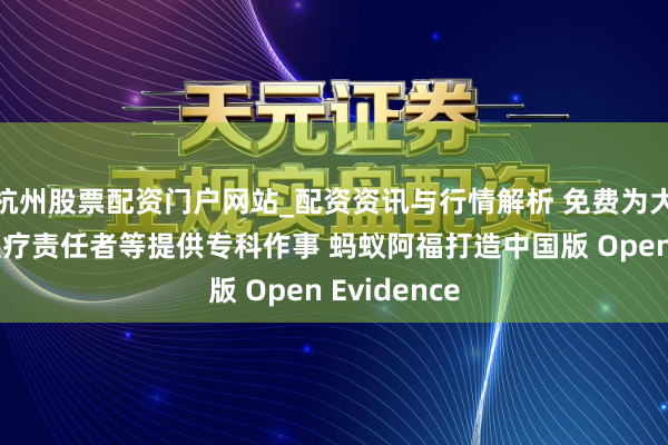 杭州股票配资门户网站_配资资讯与行情解析 免费为大夫、下层医疗责任者等提供专科作事 蚂蚁阿福打造中国版 Open Evidence