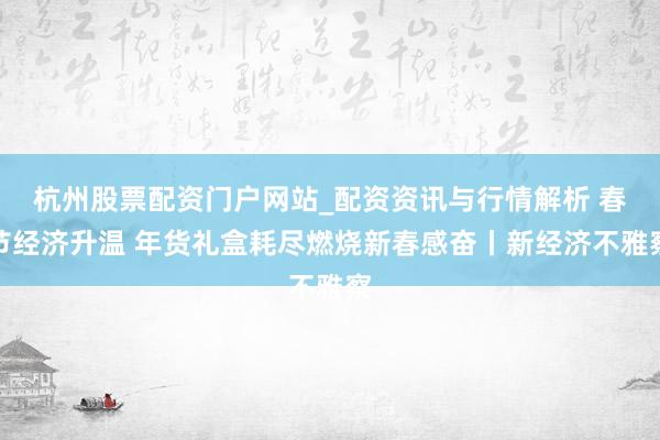 杭州股票配资门户网站_配资资讯与行情解析 春节经济升温 年货礼盒耗尽燃烧新春感奋丨新经济不雅察