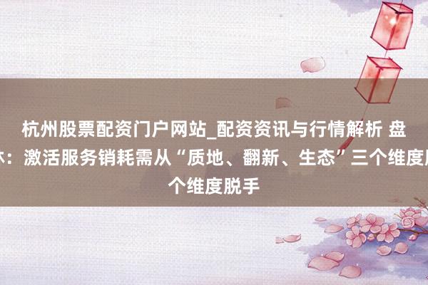 杭州股票配资门户网站_配资资讯与行情解析 盘和林：激活服务销耗需从“质地、翻新、生态”三个维度脱手