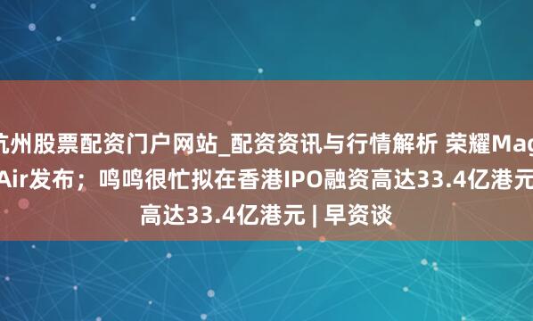 杭州股票配资门户网站_配资资讯与行情解析 荣耀Magic 8 Pro Air发布；鸣鸣很忙拟在香港IPO融资高达33.4亿港元 | 早资谈