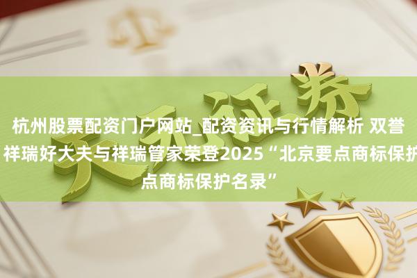 杭州股票配资门户网站_配资资讯与行情解析 双誉加冕！祥瑞好大夫与祥瑞管家荣登2025“北京要点商标保护名录”