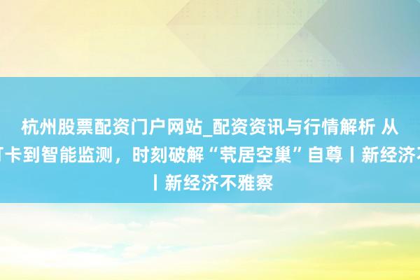 杭州股票配资门户网站_配资资讯与行情解析 从主动打卡到智能监测，时刻破解“茕居空巢”自尊丨新经济不雅察
