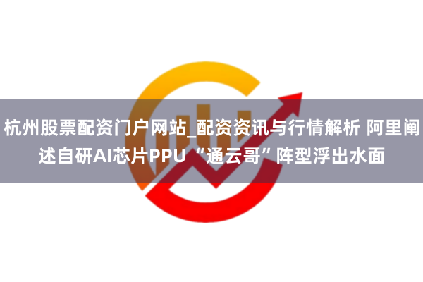 杭州股票配资门户网站_配资资讯与行情解析 阿里阐述自研AI芯片PPU “通云哥”阵型浮出水面