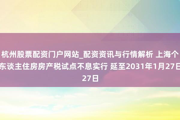 杭州股票配资门户网站_配资资讯与行情解析 上海个东谈主住房房产税试点不息实行 延至2031年1月27日