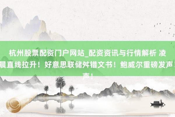 杭州股票配资门户网站_配资资讯与行情解析 凌晨直线拉升！好意思联储舛错文书！鲍威尔重磅发声！