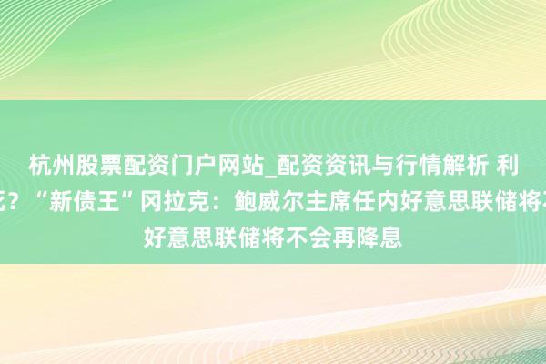 杭州股票配资门户网站_配资资讯与行情解析 利率已被焊死？“新债王”冈拉克：鲍威尔主席任内好意思联储将不会再降息