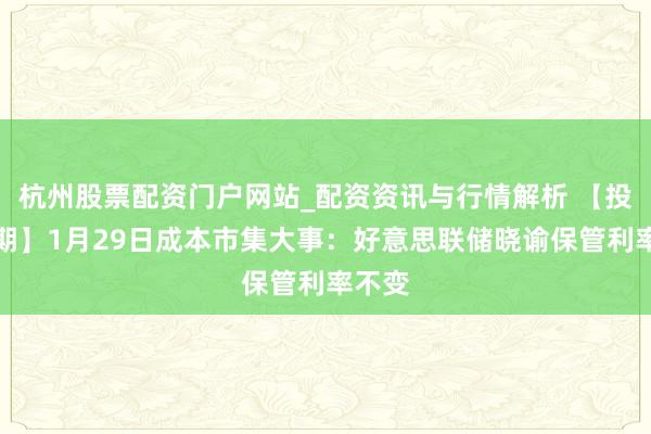 杭州股票配资门户网站_配资资讯与行情解析 【投资日期】1月29日成本市集大事：好意思联储晓谕保管利率不变
