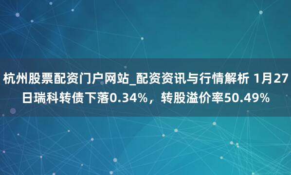 杭州股票配资门户网站_配资资讯与行情解析 1月27日瑞科转债下落0.34%，转股溢价率50.49%