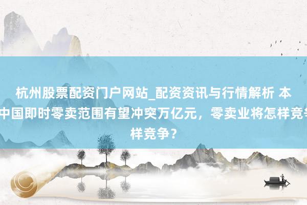 杭州股票配资门户网站_配资资讯与行情解析 本年中国即时零卖范围有望冲突万亿元，零卖业将怎样竞争？