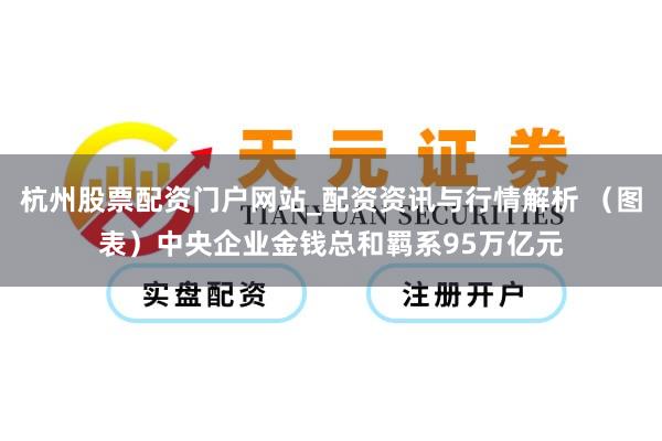 杭州股票配资门户网站_配资资讯与行情解析 （图表）中央企业金钱总和羁系95万亿元