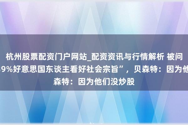 杭州股票配资门户网站_配资资讯与行情解析 被问如何看“39%好意思国东谈主看好社会宗旨”，贝森特：因为他们没炒股