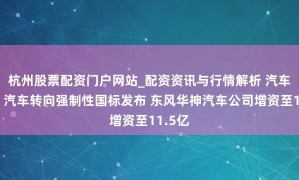 杭州股票配资门户网站_配资资讯与行情解析 汽车早报｜汽车转向强制性国标发布 东风华神汽车公司增资至11.5亿