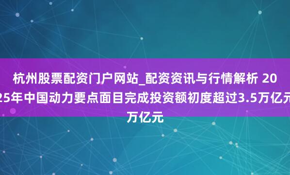 杭州股票配资门户网站_配资资讯与行情解析 2025年中国动力要点面目完成投资额初度超过3.5万亿元