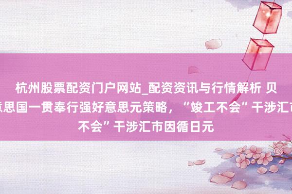 杭州股票配资门户网站_配资资讯与行情解析 贝森特：好意思国一贯奉行强好意思元策略，“竣工不会”干涉汇市因循日元