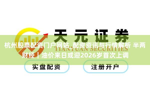 杭州股票配资门户网站_配资资讯与行情解析 半两财经｜油价来日或迎2026岁首次上调