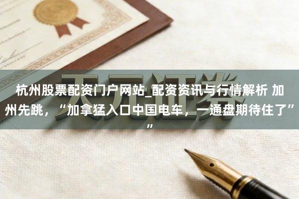 杭州股票配资门户网站_配资资讯与行情解析 加州先跳，“加拿猛入口中国电车，一通盘期待住了”