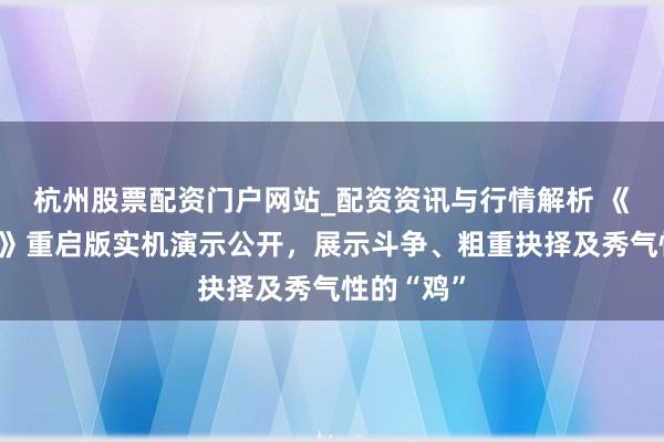 杭州股票配资门户网站_配资资讯与行情解析 《神鬼寓言》重启版实机演示公开，展示斗争、粗重抉择及秀气性的“鸡”