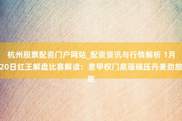 杭州股票配资门户网站_配资资讯与行情解析 1月20日红王解盘比赛解读：意甲权门底蕴碾压丹麦劲旅