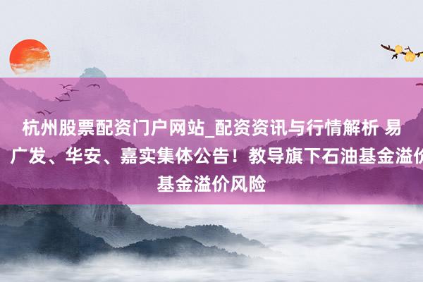 杭州股票配资门户网站_配资资讯与行情解析 易方达、广发、华安、嘉实集体公告！教导旗下石油基金溢价风险