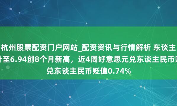 杭州股票配资门户网站_配资资讯与行情解析 东谈主民币汇率升至6.94创8个月新高,近4周好意思元兑东谈主民币贬值0.74%