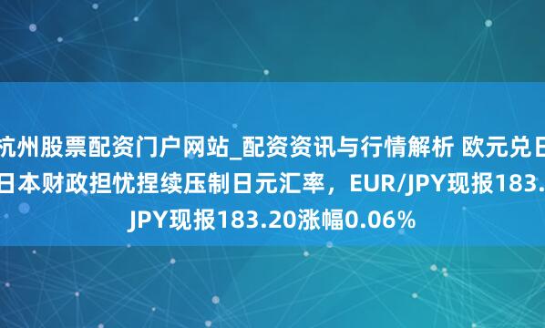 杭州股票配资门户网站_配资资讯与行情解析 欧元兑日元反弹遇阻，日本财政担忧捏续压制日元汇率，EUR/JPY现报183.20涨幅0.06%