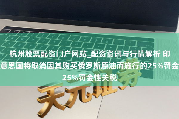 杭州股票配资门户网站_配资资讯与行情解析 印度称好意思国将取消因其购买俄罗斯原油而施行的25%罚金性关税