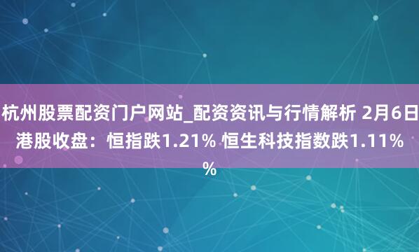 杭州股票配资门户网站_配资资讯与行情解析 2月6日港股收盘：恒指跌1.21% 恒生科技指数跌1.11%