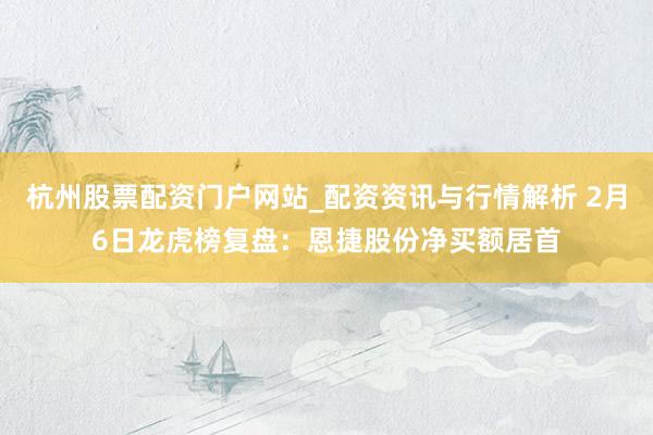 杭州股票配资门户网站_配资资讯与行情解析 2月6日龙虎榜复盘：恩捷股份净买额居首