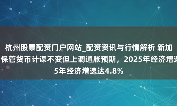 杭州股票配资门户网站_配资资讯与行情解析 新加坡金管局保管货币计谋不变但上调通胀预期，2025年经济增速达4.8%