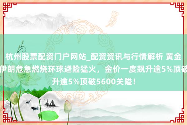 杭州股票配资门户网站_配资资讯与行情解析 黄金交游提示：伊朗危急燃烧环球避险猛火，金价一度飙升逾5%顶破5600关隘！