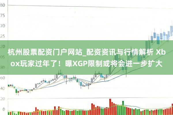 杭州股票配资门户网站_配资资讯与行情解析 Xbox玩家过年了！曝XGP限制或将会进一步扩大