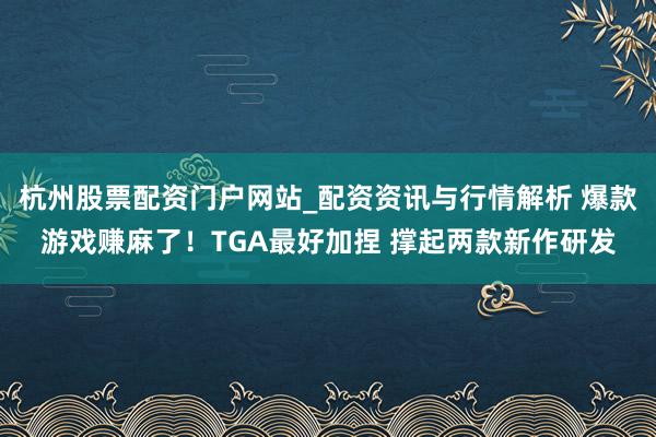 杭州股票配资门户网站_配资资讯与行情解析 爆款游戏赚麻了！TGA最好加捏 撑起两款新作研发