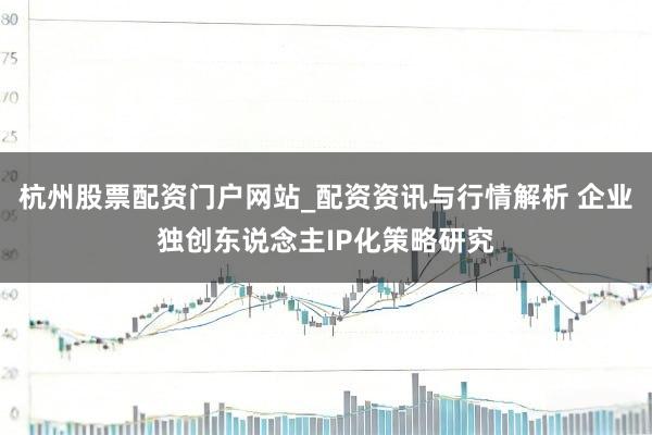 杭州股票配资门户网站_配资资讯与行情解析 企业独创东说念主IP化策略研究
