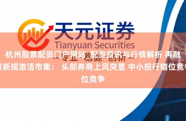 杭州股票配资门户网站_配资资讯与行情解析 再融资新规激活市集： 头部券商上风突显 中小投行错位竞争