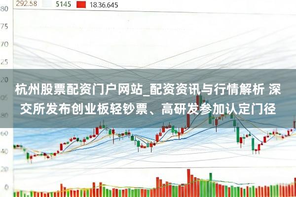 杭州股票配资门户网站_配资资讯与行情解析 深交所发布创业板轻钞票、高研发参加认定门径