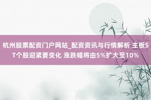 杭州股票配资门户网站_配资资讯与行情解析 主板ST个股迎紧要变化 涨跌幅将由5%扩大至10%