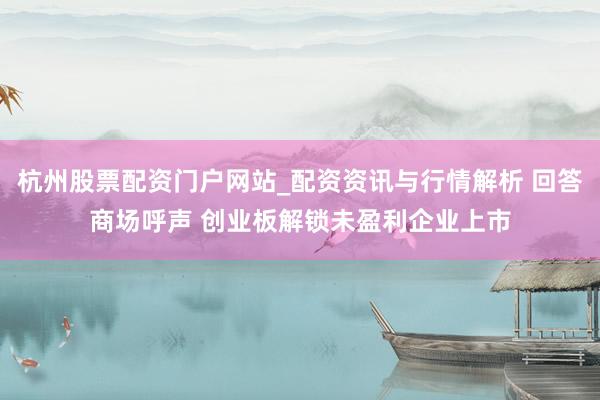 杭州股票配资门户网站_配资资讯与行情解析 回答商场呼声 创业板解锁未盈利企业上市