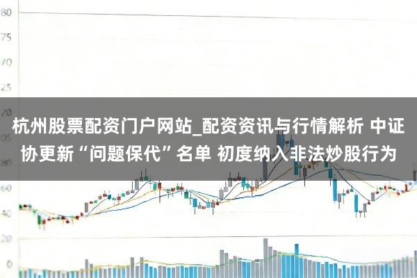 杭州股票配资门户网站_配资资讯与行情解析 中证协更新“问题保代”名单 初度纳入非法炒股行为