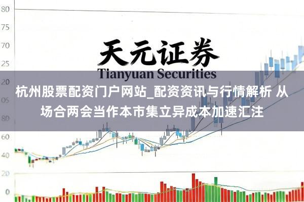 杭州股票配资门户网站_配资资讯与行情解析 从场合两会当作本市集立异成本加速汇注