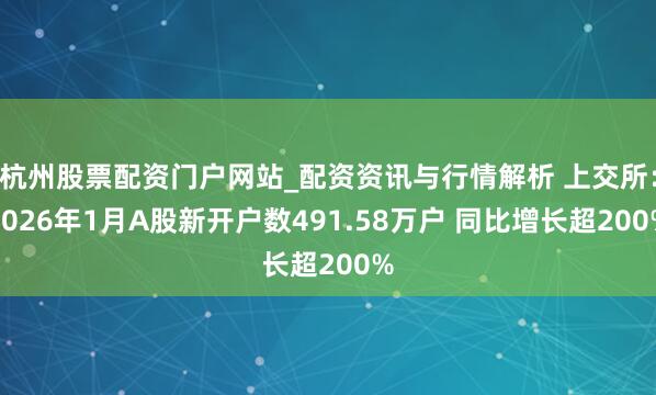 杭州股票配资门户网站_配资资讯与行情解析 上交所：2026年1月A股新开户数491.58万户 同比增长超200%