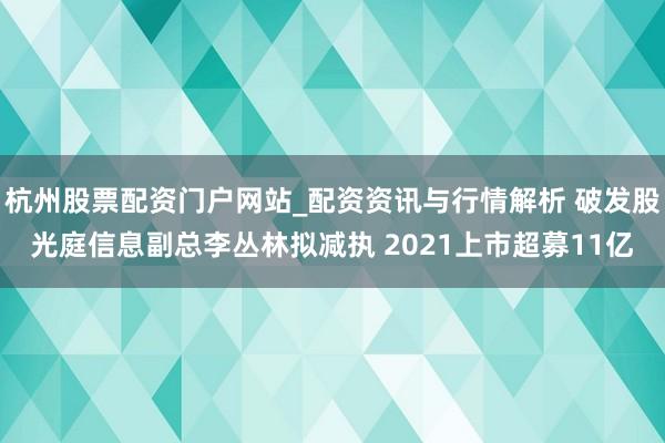 杭州股票配资门户网站_配资资讯与行情解析 破发股光庭信息副总李丛林拟减执 2021上市超募11亿