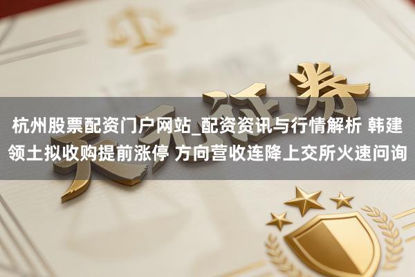 杭州股票配资门户网站_配资资讯与行情解析 韩建领土拟收购提前涨停 方向营收连降上交所火速问询