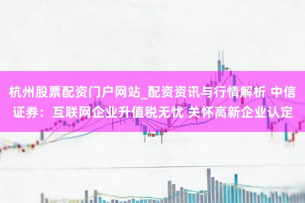 杭州股票配资门户网站_配资资讯与行情解析 中信证券：互联网企业升值税无忧 关怀高新企业认定