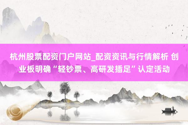 杭州股票配资门户网站_配资资讯与行情解析 创业板明确“轻钞票、高研发插足”认定活动