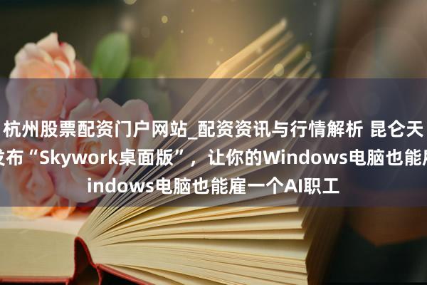杭州股票配资门户网站_配资资讯与行情解析 昆仑天工面向群众发布“Skywork桌面版”，让你的Windows电脑也能雇一个AI职工