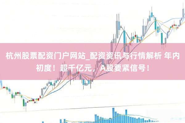 杭州股票配资门户网站_配资资讯与行情解析 年内初度！超千亿元，A股要紧信号！