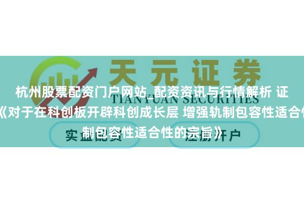 杭州股票配资门户网站_配资资讯与行情解析 证监会发布《对于在科创板开辟科创成长层 增强轨制包容性适合性的宗旨》