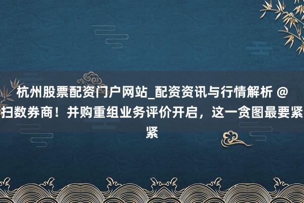杭州股票配资门户网站_配资资讯与行情解析 @扫数券商！并购重组业务评价开启，这一贪图最要紧