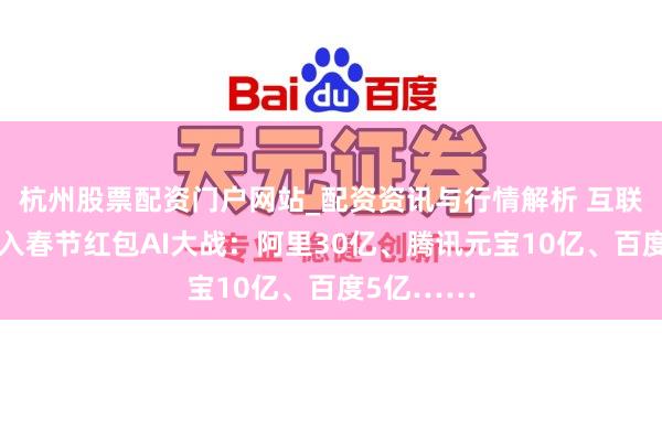 杭州股票配资门户网站_配资资讯与行情解析 互联网大厂加入春节红包AI大战：阿里30亿、腾讯元宝10亿、百度5亿……